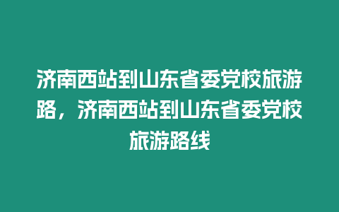 濟南西站到山東省委黨校旅游路，濟南西站到山東省委黨校旅游路線