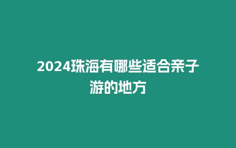 2024珠海有哪些適合親子游的地方