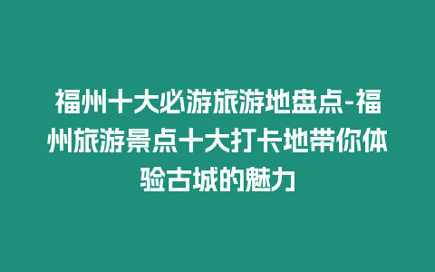 福州十大必游旅游地盤點-福州旅游景點十大打卡地帶你體驗古城的魅力