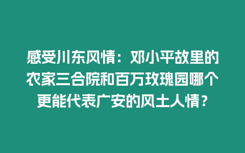 感受川東風情：鄧小平故里的農家三合院和百萬玫瑰園哪個更能代表廣安的風土人情？