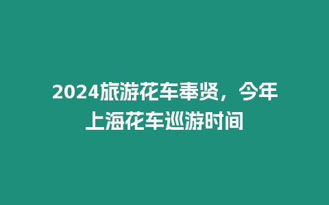 2024旅游花車奉賢，今年上海花車巡游時間