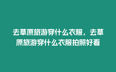 去草原旅游穿什么衣服，去草原旅游穿什么衣服拍照好看