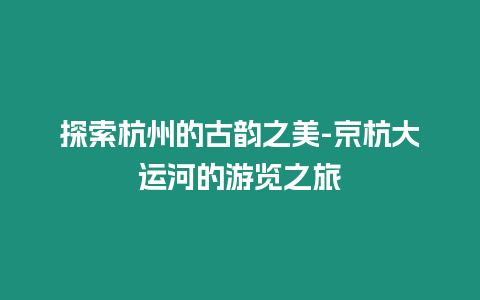 探索杭州的古韻之美-京杭大運(yùn)河的游覽之旅