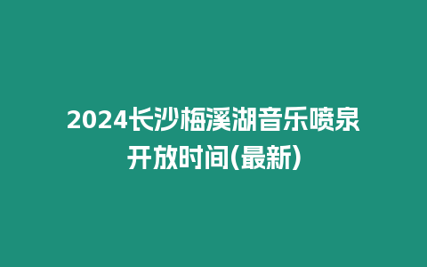 2024長沙梅溪湖音樂噴泉開放時間(最新)