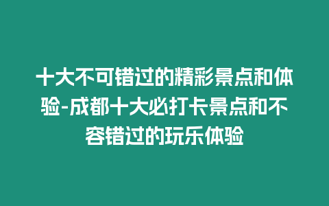 十大不可錯(cuò)過的精彩景點(diǎn)和體驗(yàn)-成都十大必打卡景點(diǎn)和不容錯(cuò)過的玩樂體驗(yàn)