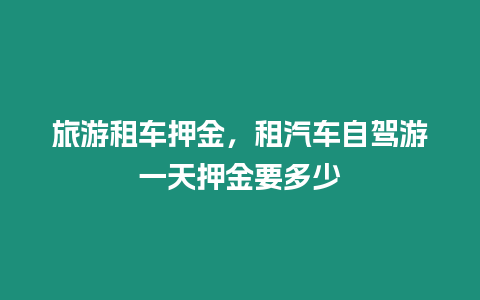 旅游租車押金，租汽車自駕游一天押金要多少