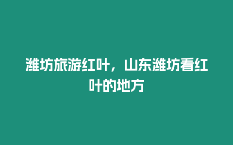 濰坊旅游紅葉，山東濰坊看紅葉的地方