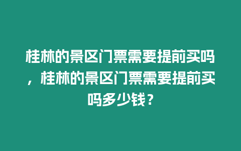 桂林的景區門票需要提前買嗎，桂林的景區門票需要提前買嗎多少錢？