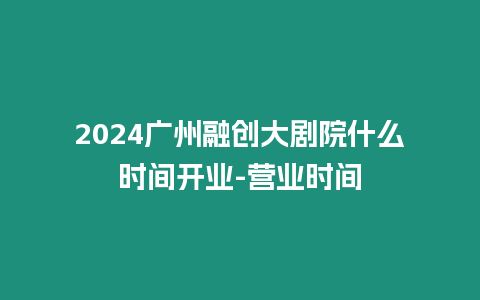 2024廣州融創(chuàng)大劇院什么時(shí)間開(kāi)業(yè)-營(yíng)業(yè)時(shí)間