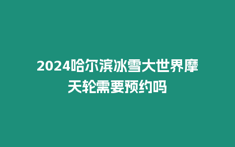 2024哈爾濱冰雪大世界摩天輪需要預(yù)約嗎