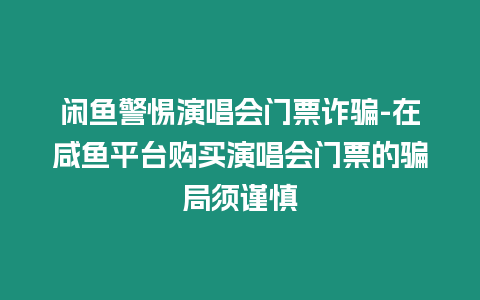 閑魚警惕演唱會門票詐騙-在咸魚平臺購買演唱會門票的騙局須謹(jǐn)慎