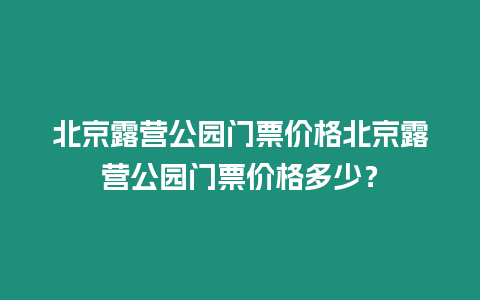 北京露營公園門票價格北京露營公園門票價格多少？