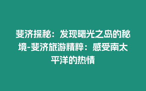 斐濟探秘：發現曙光之島的秘境-斐濟旅游精粹：感受南太平洋的熱情