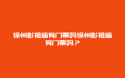 徐州彭祖廟有門票嗎徐州彭祖廟有門票嗎？