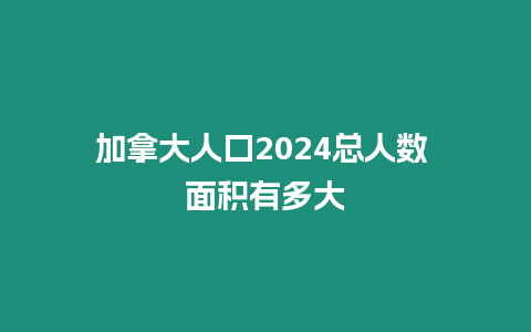 加拿大人口2024總?cè)藬?shù) 面積有多大