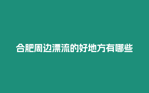 合肥周邊漂流的好地方有哪些