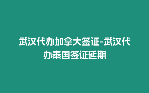 武漢代辦加拿大簽證-武漢代辦泰國(guó)簽證延期