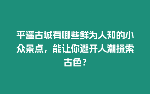 平遙古城有哪些鮮為人知的小眾景點，能讓你避開人潮探索古色？