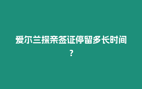 愛爾蘭探親簽證停留多長時間？