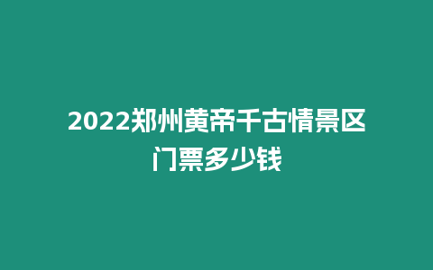 2024鄭州黃帝千古情景區(qū)門票多少錢