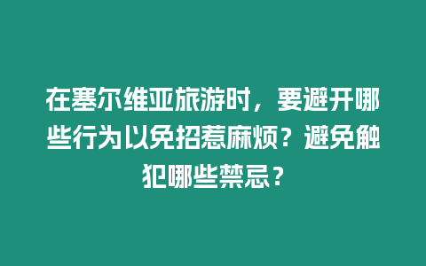 在塞爾維亞旅游時，要避開哪些行為以免招惹麻煩？避免觸犯哪些禁忌？