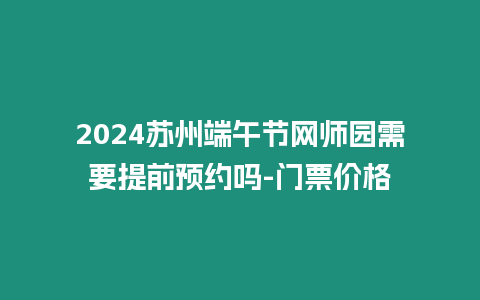 2024蘇州端午節網師園需要提前預約嗎-門票價格