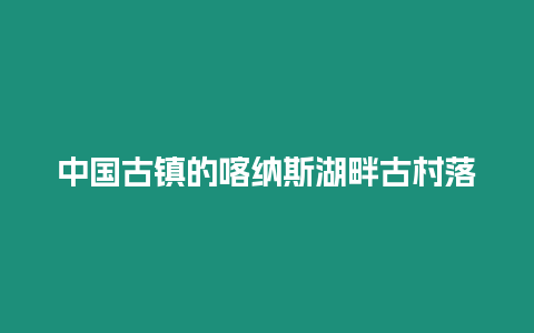 中國古鎮的喀納斯湖畔古村落