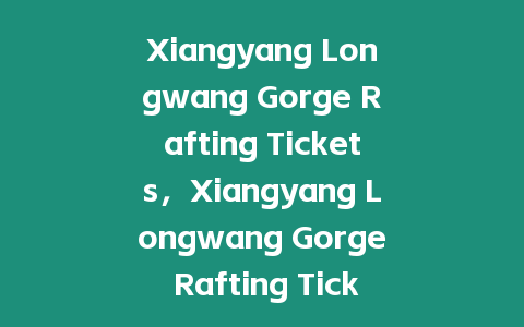 Xiangyang Longwang Gorge Rafting Tickets，Xiangyang Longwang Gorge Rafting Ticket Prices