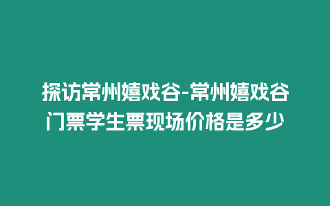 探訪常州嬉戲谷-常州嬉戲谷門票學生票現場價格是多少