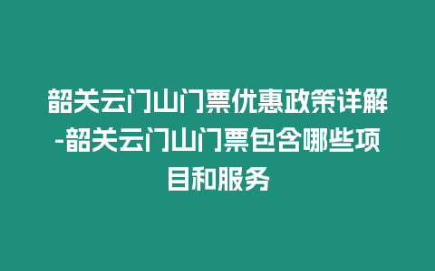 韶關云門山門票優惠政策詳解-韶關云門山門票包含哪些項目和服務