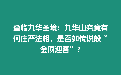 登臨九華圣境：九華山究竟有何莊嚴(yán)法相，是否如傳說般“金頂迎客”？