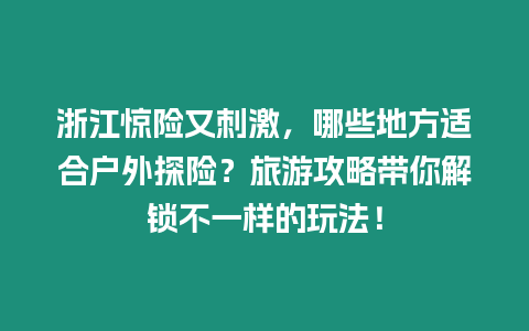 浙江驚險又刺激，哪些地方適合戶外探險？旅游攻略帶你解鎖不一樣的玩法！