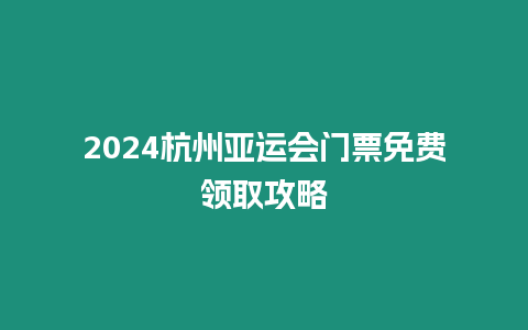 2024杭州亞運會門票免費領取攻略