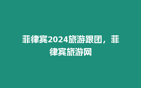 菲律賓2024旅游跟團，菲律賓旅游網