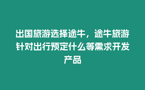 出國旅游選擇途牛，途牛旅游針對出行預定什么等需求開發產品