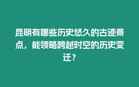 昆明有哪些歷史悠久的古跡景點，能領略跨越時空的歷史變遷？