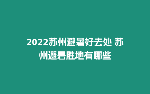 2022蘇州避暑好去處 蘇州避暑勝地有哪些