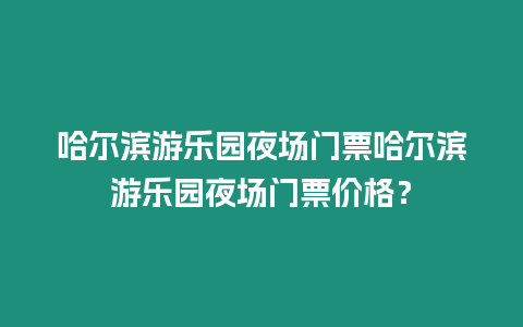 哈爾濱游樂園夜場門票哈爾濱游樂園夜場門票價格？