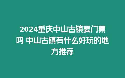 2024重慶中山古鎮要門票嗎 中山古鎮有什么好玩的地方推薦