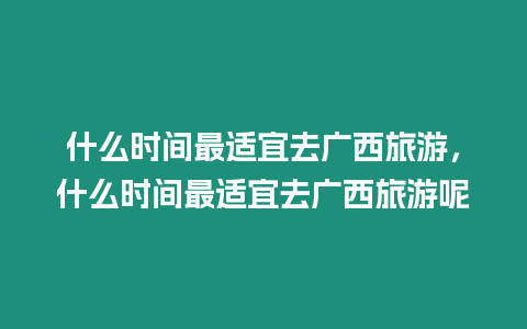 什么時間最適宜去廣西旅游，什么時間最適宜去廣西旅游呢