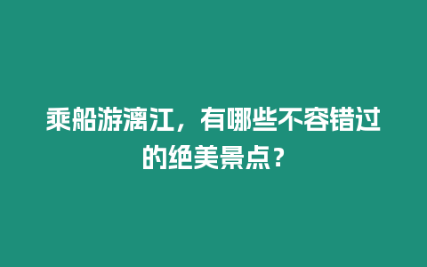 乘船游漓江，有哪些不容錯過的絕美景點？