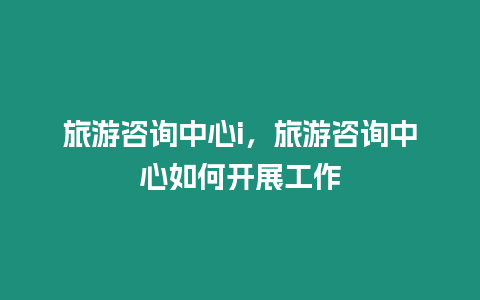 旅游咨詢中心i，旅游咨詢中心如何開展工作