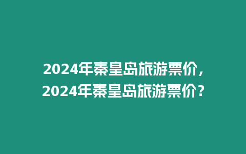 2024年秦皇島旅游票價(jià)，2024年秦皇島旅游票價(jià)？