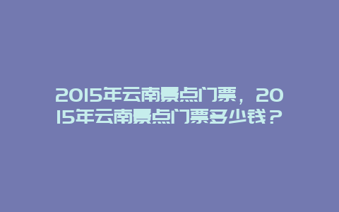 2024年云南景點門票，2024年云南景點門票多少錢？