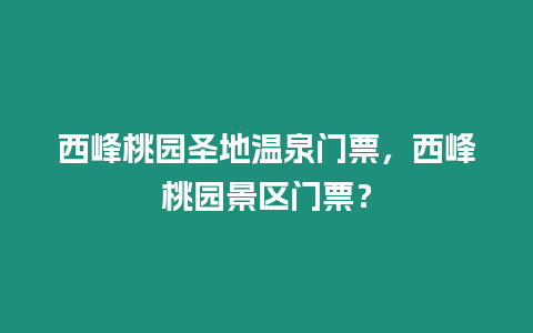 西峰桃園圣地溫泉門票，西峰桃園景區門票？