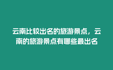 云南比較出名的旅游景點，云南的旅游景點有哪些最出名