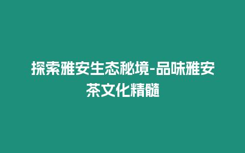 探索雅安生態秘境-品味雅安茶文化精髓