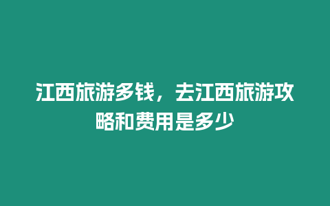 江西旅游多錢，去江西旅游攻略和費用是多少