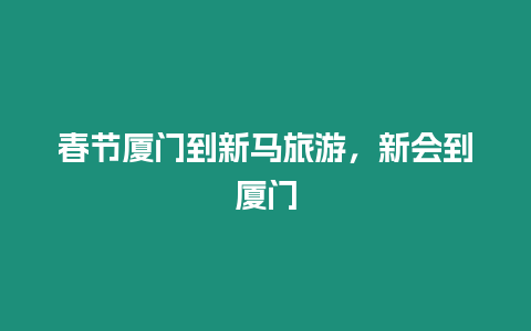 春節廈門到新馬旅游，新會到廈門