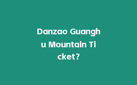 Danzao Guanghu Mountain Ticket？